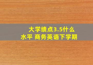 大学绩点3.5什么水平 商务英语下学期